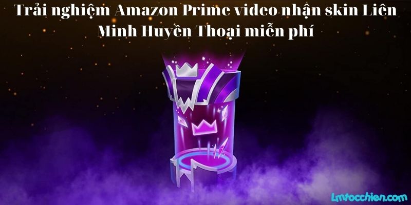 Trải nghiệm Amazon Prime video nhận skin Liên Minh Huyền Thoại miễn phí